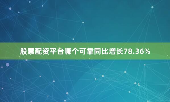 股票配资平台哪个可靠同比增长78.36%