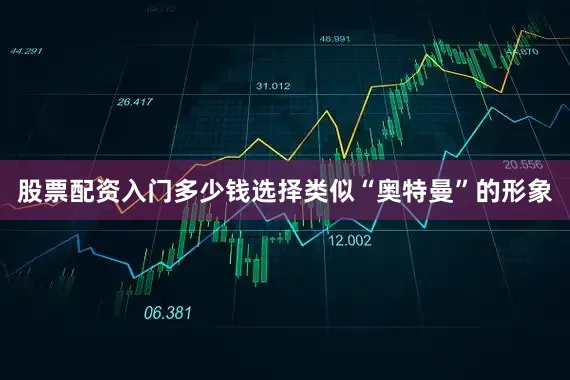 股票配资入门多少钱选择类似“奥特曼”的形象