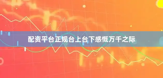 配资平台正规台上台下感慨万千之际