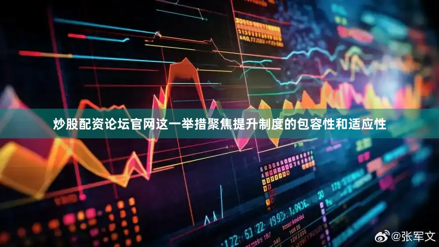 炒股配资论坛官网这一举措聚焦提升制度的包容性和适应性