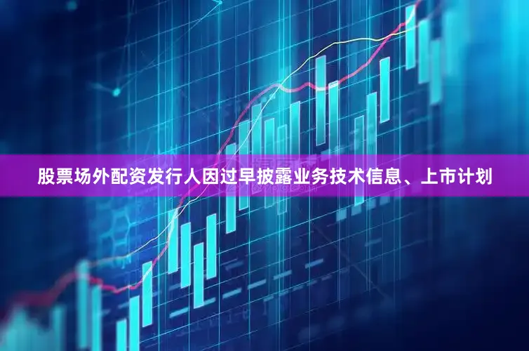 股票场外配资发行人因过早披露业务技术信息、上市计划