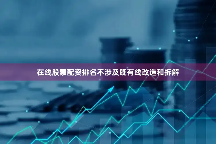在线股票配资排名不涉及既有线改造和拆解