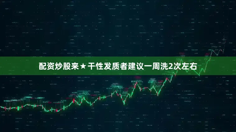 配资炒股来★干性发质者建议一周洗2次左右