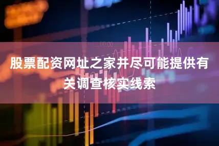 股票配资网址之家并尽可能提供有关调查核实线索