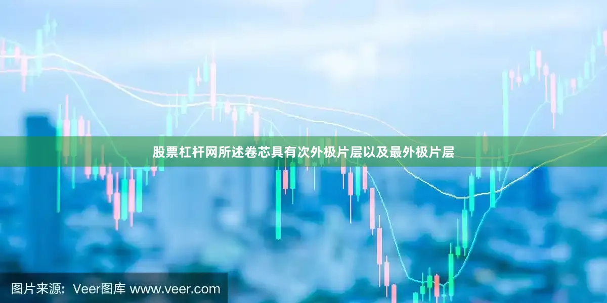 股票杠杆网所述卷芯具有次外极片层以及最外极片层