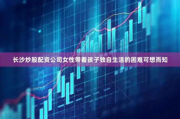 长沙炒股配资公司女性带着孩子独自生活的困难可想而知
