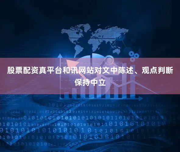 股票配资真平台和讯网站对文中陈述、观点判断保持中立