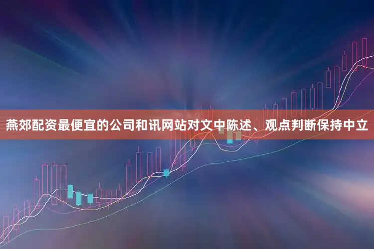 燕郊配资最便宜的公司和讯网站对文中陈述、观点判断保持中立