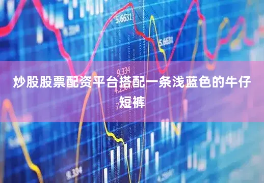 炒股股票配资平台搭配一条浅蓝色的牛仔短裤