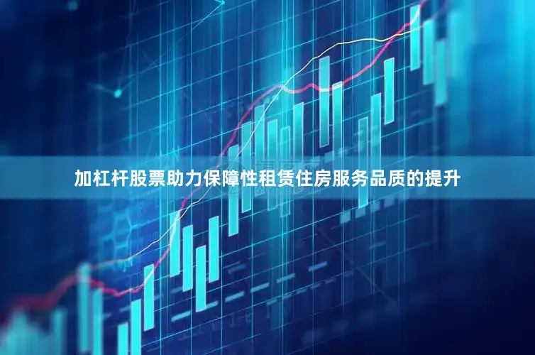 加杠杆股票助力保障性租赁住房服务品质的提升