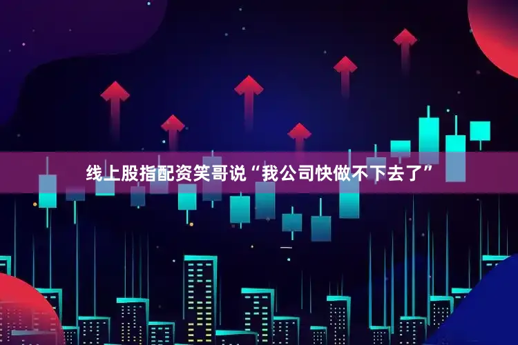 线上股指配资笑哥说“我公司快做不下去了”