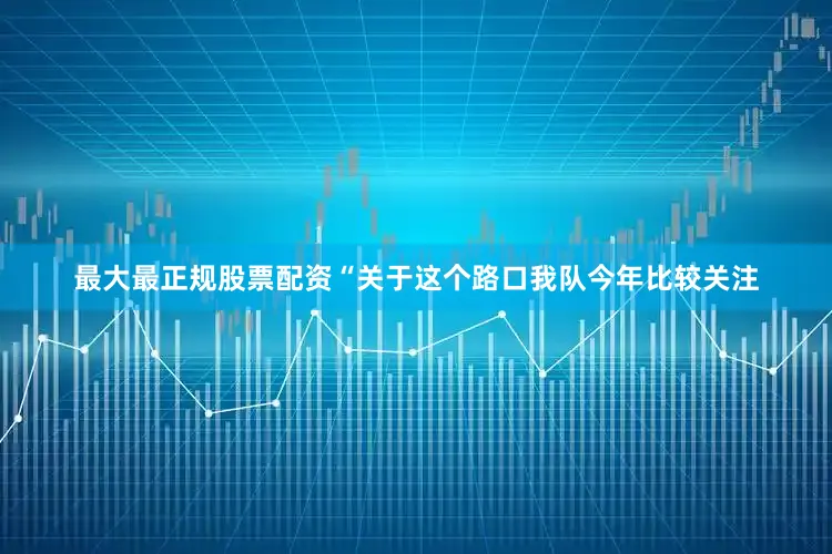 最大最正规股票配资“关于这个路口我队今年比较关注