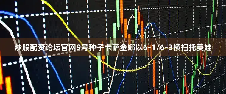 炒股配资论坛官网　　9号种子卡萨金娜以6-1/6-3横扫托莫娃