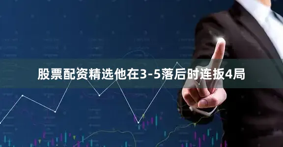 股票配资精选他在3-5落后时连扳4局