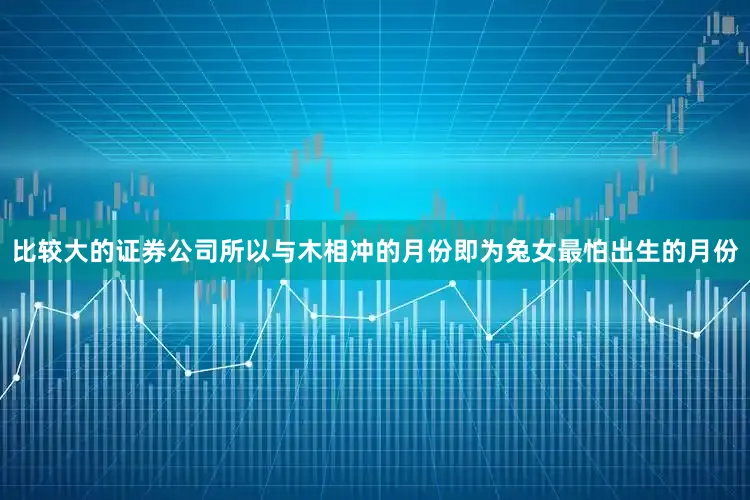 比较大的证券公司所以与木相冲的月份即为兔女最怕出生的月份