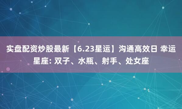 实盘配资炒股最新【6.23星运】沟通高效日 幸运星座: 双子、水瓶、射手、处女座