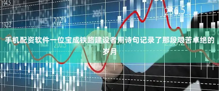 手机配资软件一位宝成铁路建设者用诗句记录了那段艰苦卓绝的岁月