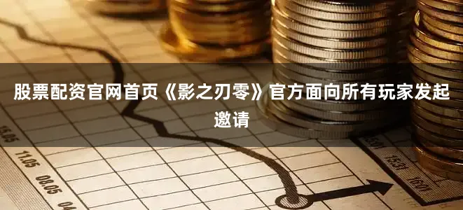 股票配资官网首页《影之刃零》官方面向所有玩家发起邀请