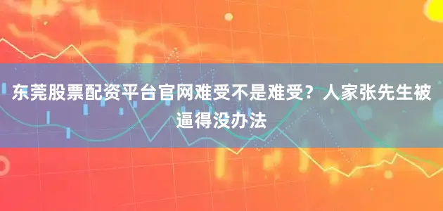 东莞股票配资平台官网难受不是难受？人家张先生被逼得没办法