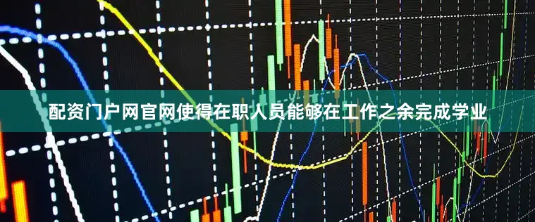 配资门户网官网使得在职人员能够在工作之余完成学业