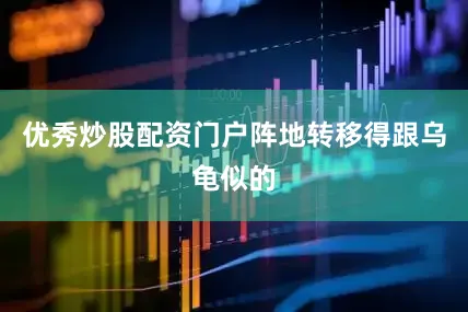 优秀炒股配资门户阵地转移得跟乌龟似的
