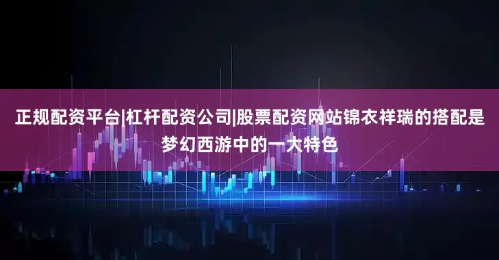 正规配资平台|杠杆配资公司|股票配资网站锦衣祥瑞的搭配是梦幻西游中的一大特色