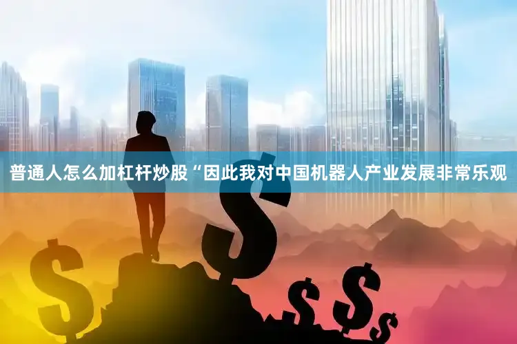 普通人怎么加杠杆炒股“因此我对中国机器人产业发展非常乐观