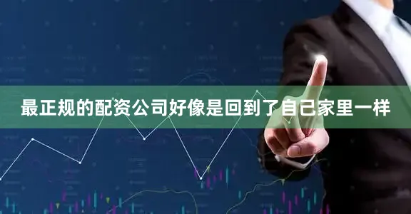 最正规的配资公司好像是回到了自己家里一样