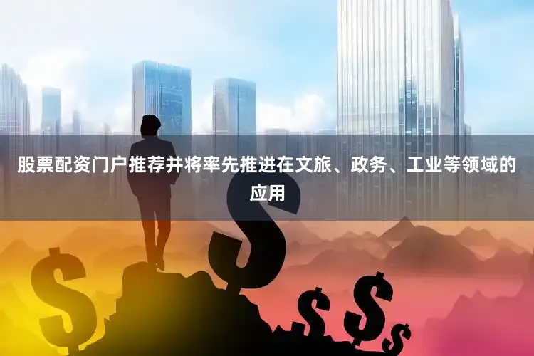 股票配资门户推荐并将率先推进在文旅、政务、工业等领域的应用