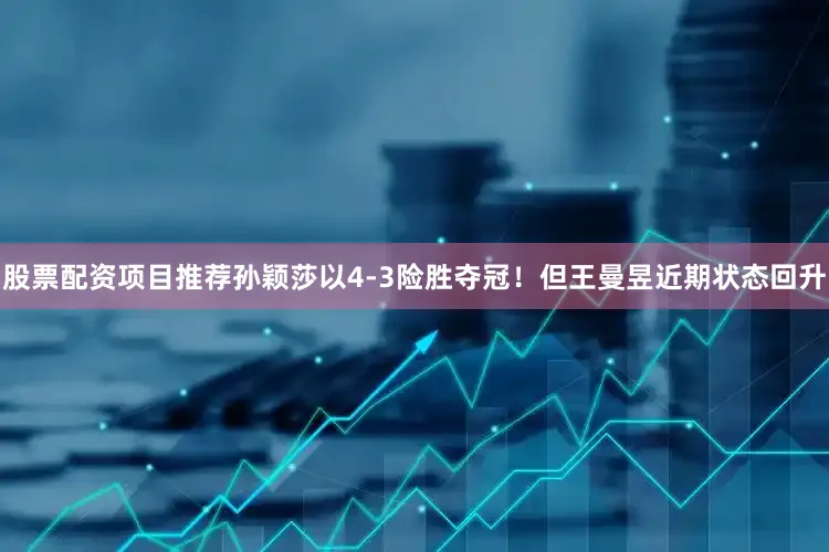 股票配资项目推荐孙颖莎以4-3险胜夺冠！但王曼昱近期状态回升