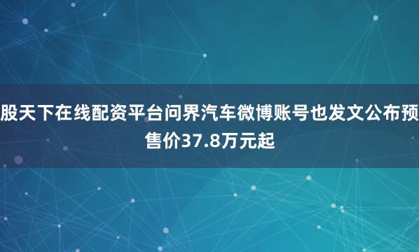股天下在线配资平台问界汽车微博账号也发文公布预售价37.8万元起