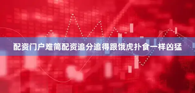 配资门户难简配资追分追得跟饿虎扑食一样凶猛