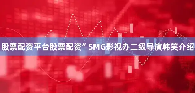 股票配资平台股票配资”SMG影视办二级导演韩笑介绍