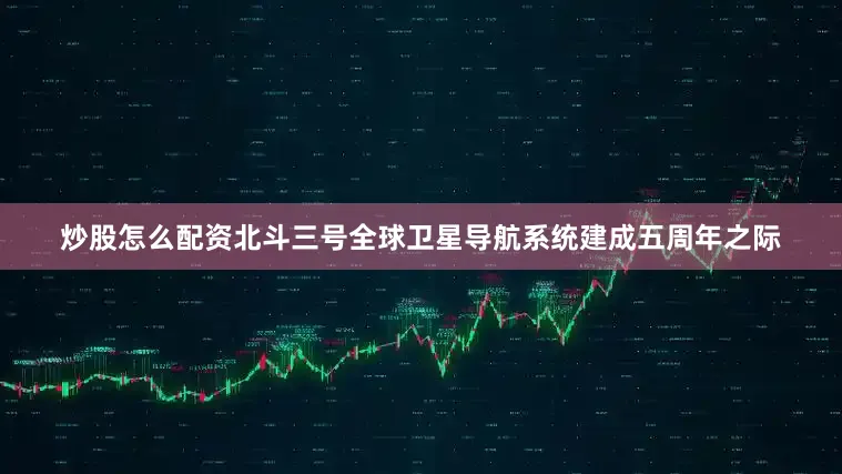 炒股怎么配资北斗三号全球卫星导航系统建成五周年之际