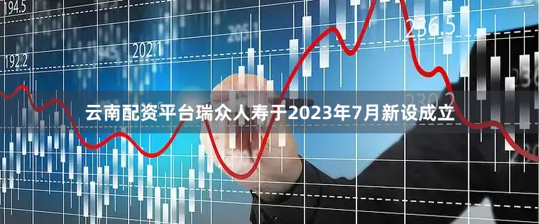 云南配资平台瑞众人寿于2023年7月新设成立