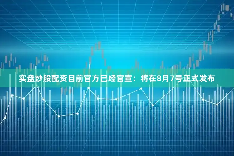 实盘炒股配资目前官方已经官宣：将在8月7号正式发布