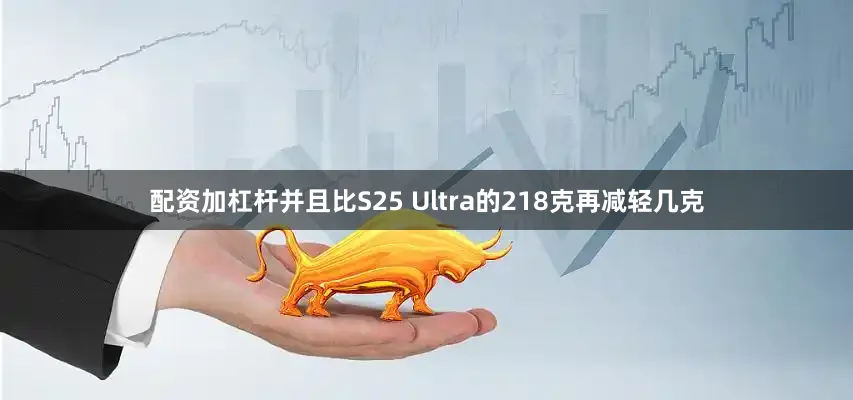 配资加杠杆并且比S25 Ultra的218克再减轻几克