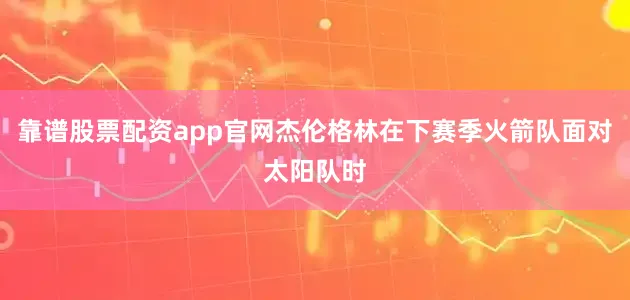靠谱股票配资app官网杰伦格林在下赛季火箭队面对太阳队时