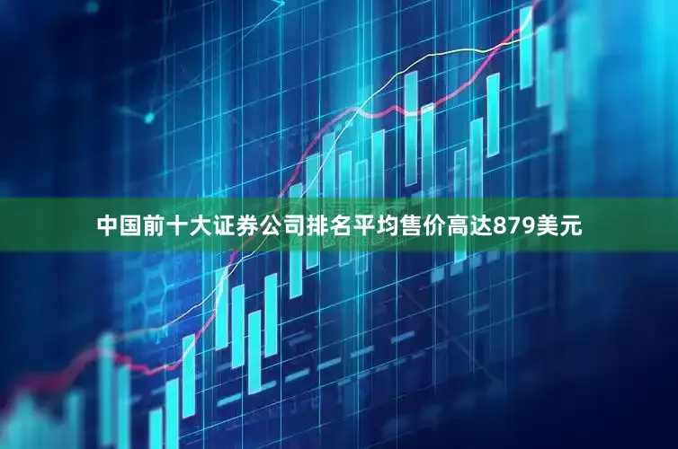 中国前十大证券公司排名平均售价高达879美元