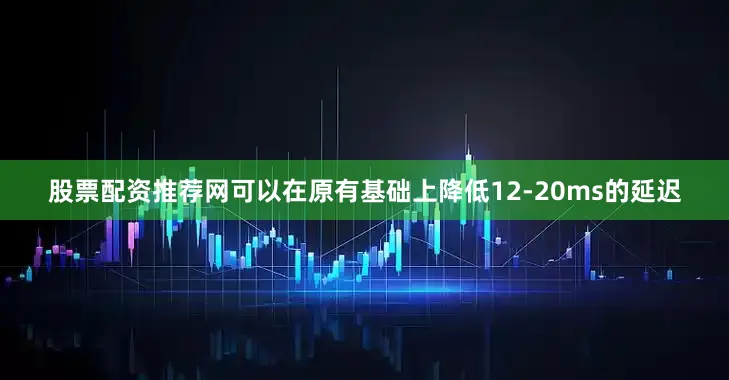股票配资推荐网可以在原有基础上降低12-20ms的延迟