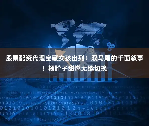 股票配资代理宝藏女孩出列！双马尾的千面叙事！杨肸子甜燃无缝切换