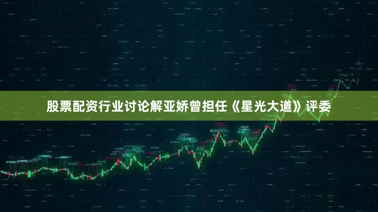 股票配资行业讨论解亚娇曾担任《星光大道》评委