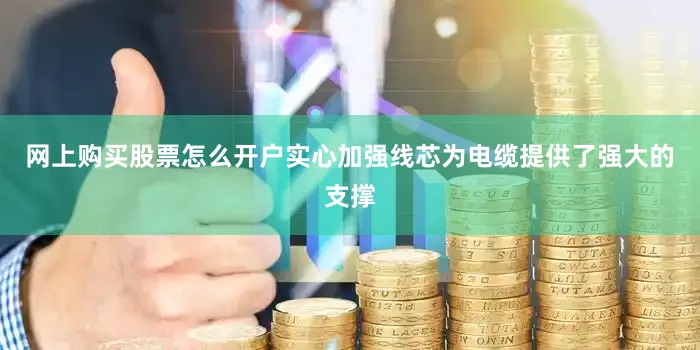 网上购买股票怎么开户实心加强线芯为电缆提供了强大的支撑