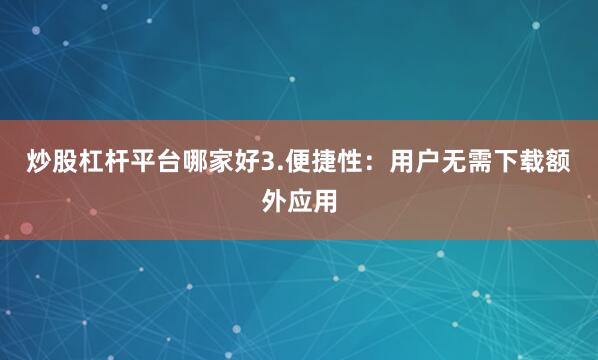 炒股杠杆平台哪家好3.便捷性：用户无需下载额外应用